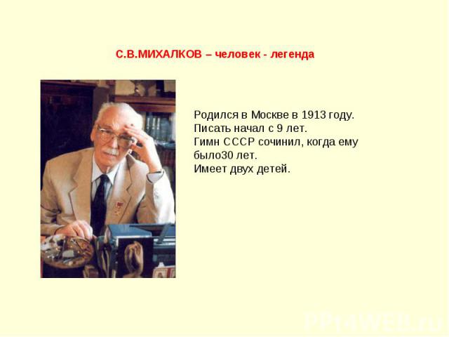 С.В.МИХАЛКОВ – человек - легенда Родился в Москве в 1913 году.Писать начал с 9 лет.Гимн СССР сочинил, когда ему было30 лет.Имеет двух детей.