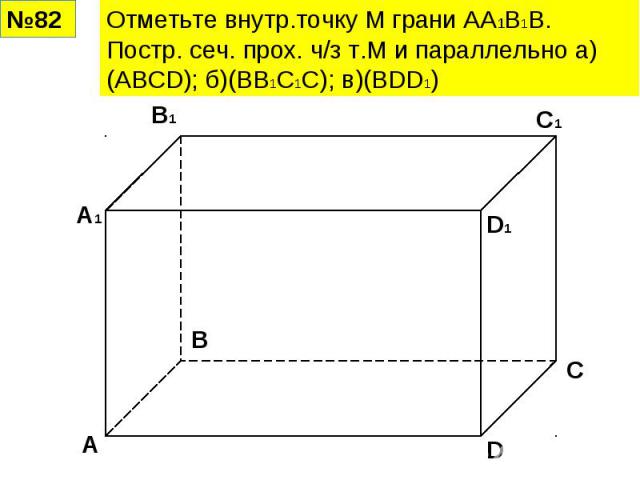 Отметьте внутр.точку М грани АА1В1В. Постр. сеч. прох. ч/з т.М и параллельно а)(АВСD); б)(ВВ1С1С); в)(BDD1)