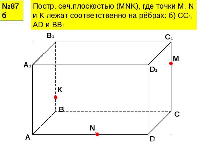 Постр. сеч.плоскостью (MNK), где точки M, N и K лежат соответственно на рёбрах: б) СС1, АD и ВВ1.