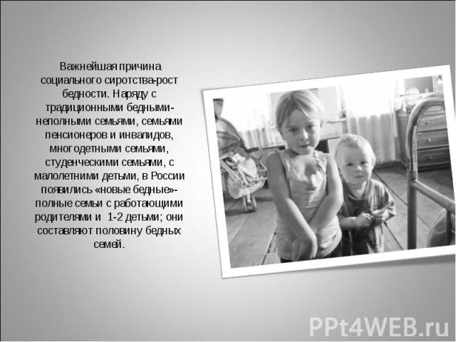 Важнейшая причина социального сиротства-рост бедности. Наряду с традиционными бедными-неполными семьями, семьями пенсионеров и инвалидов, многодетными семьями, студенческими семьями, с малолетними детьми, в России появились «новые бедные»-полные сем…