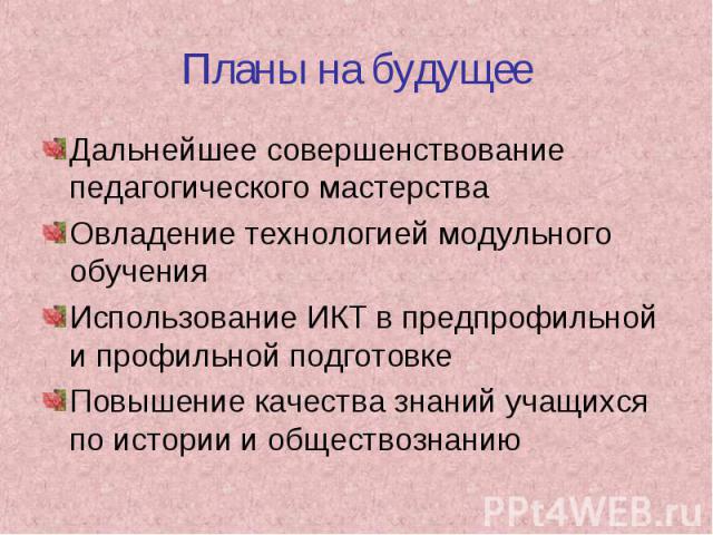 Планы на будущее Дальнейшее совершенствование педагогического мастерстваОвладение технологией модульного обученияИспользование ИКТ в предпрофильной и профильной подготовкеПовышение качества знаний учащихся по истории и обществознанию