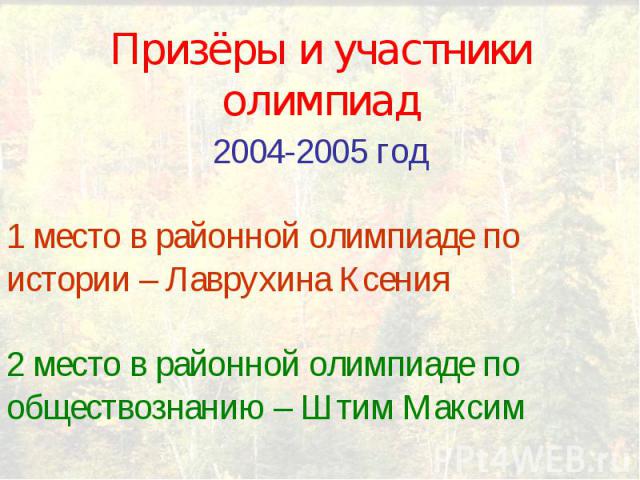 Призёры и участники олимпиад2004-2005 год1 место в районной олимпиаде по истории – Лаврухина Ксения2 место в районной олимпиаде по обществознанию – Штим Максим