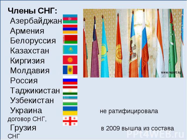 Члены СНГ: Азербайджан Армения Белоруссия Казахстан Киргизия Молдавия Россия Таджикистан Узбекистан Украина не ратифицировала договор СНГ, Грузия в 2009 вышла из состава СНГ