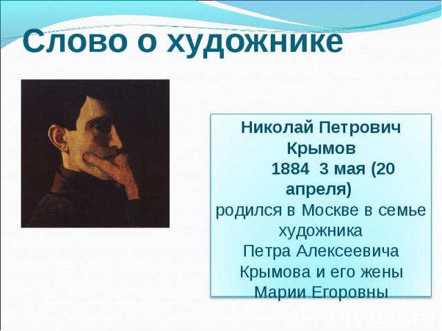 Слово о художнике Николай Петрович Крымов 1884 3 мая (20 апреля) родился в Москве в семье художникаПетра Алексеевича Крымова и его женыМарии Егоровны