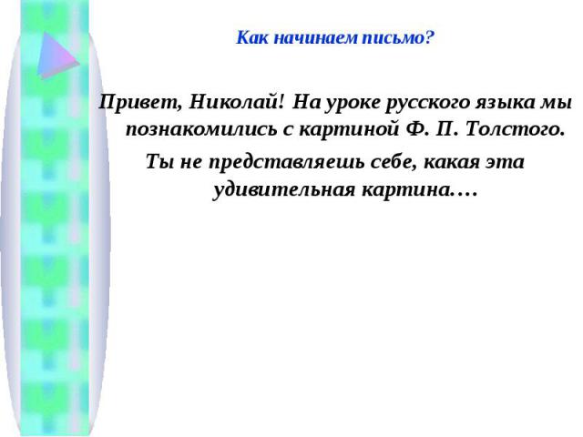 Как начинаем письмо?Привет, Николай! На уроке русского языка мы познакомились с картиной Ф. П. Толстого.Ты не представляешь себе, какая эта удивительная картина….