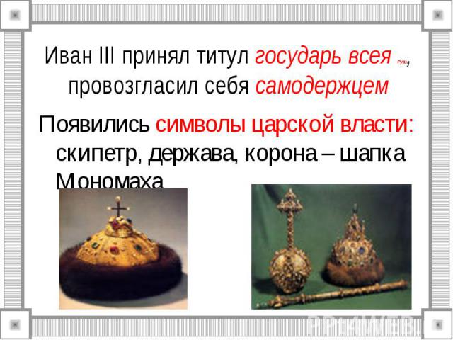 Иван III принял титул государь всея Руси, провозгласил себя самодержцем Появились символы царской власти: скипетр, держава, корона – шапка Мономаха