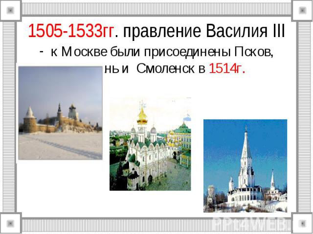 1505-1533гг. правление Василия III к Москве были присоединены Псков, Рязань и Смоленск в 1514г.