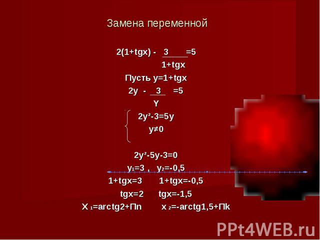 Замена переменной 2(1+tgx) - 3 =5 1+tgxПусть y=1+tgx2y - 3 =5Y2y²-3=5yy≠02y²-5y-3=0y1=3 , y2=-0,51+tgx=3 1+tgx=-0,5tgx=2 tgx=-1,5X 1=arctg2+Пn x 2=-arctg1,5+Пk