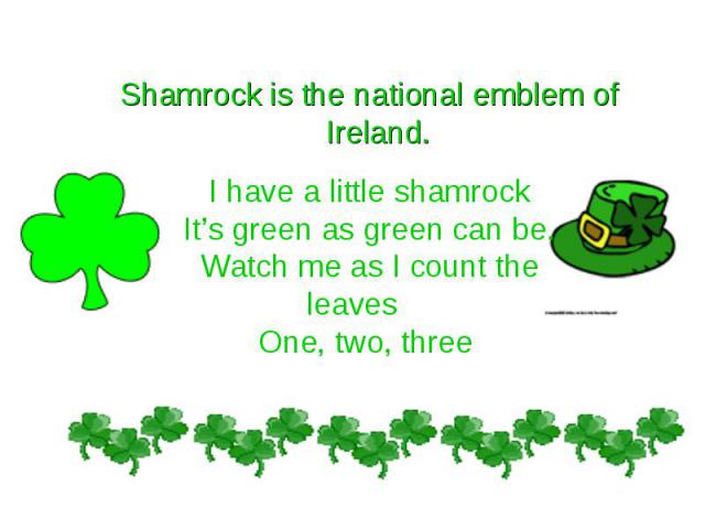 Shamrock is the national emblem of Ireland. I have a little shamrockIt’s green as green can be.Watch me as I count the leavesOne, two, three