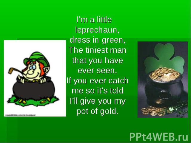I’m a little leprechaun, dress in green,The tiniest man that you have ever seen.If you ever catch me so it’s toldI’ll give you my pot of gold.