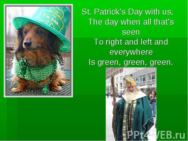 St. Patrick’s Day with us,The day when all that’s seenTo right and left and everywhereIs green, green, green.