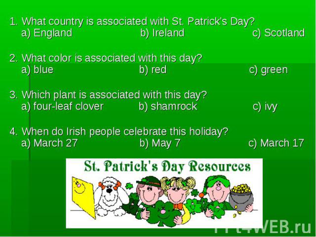 1. What country is associated with St. Patrick’s Day?a) England                       b) Ireland                       c) Scotland2. What color is associated with this day?a) blue                             b) red                            c) gree…