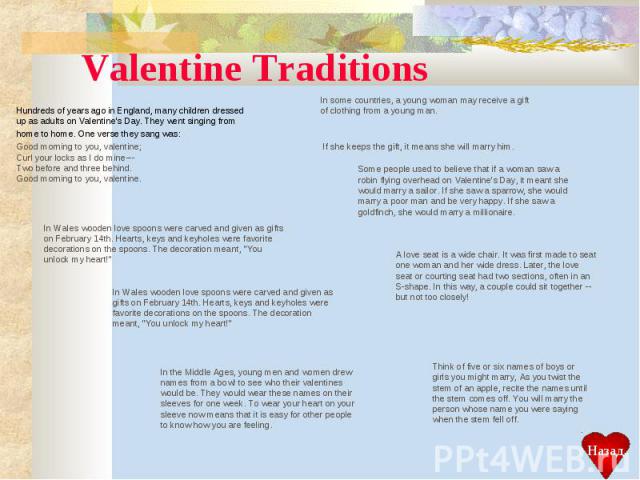 Valentine Traditions Hundreds of years ago in England, many children dressed up as adults on Valentine's Day. They went singing from home to home. One verse they sang was: Good morning to you, valentine;Curl your locks as I do mine---Two before and …