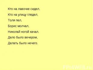 Кто на лавочке сидел,Кто на улицу глядел,Толя пел,Борис молчал,Николай ногой кач