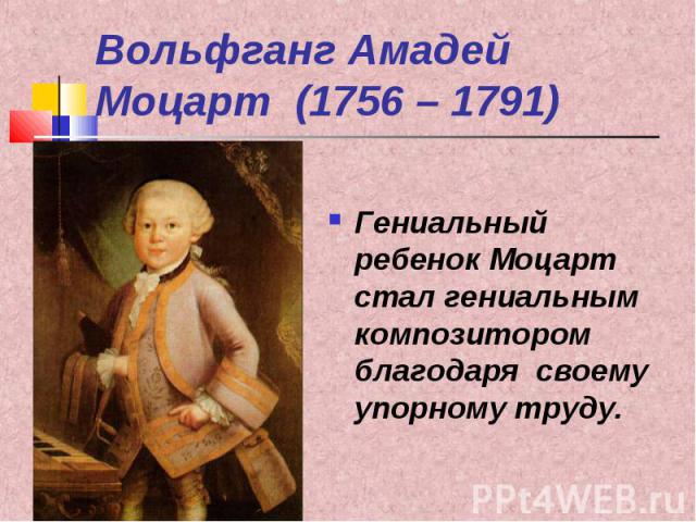 Вольфганг Амадей Моцарт (1756 – 1791) Гениальный ребенок Моцарт стал гениальным композитором благодаря своему упорному труду.