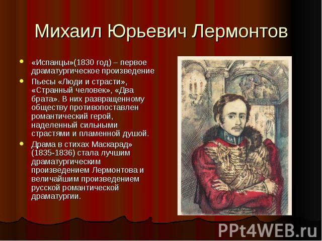 Михаил Юрьевич Лермонтов «Испанцы»(1830 год) – первое драматургическое произведениеПьесы «Люди и страсти», «Странный человек», «Два брата». В них развращенному обществу противопоставлен романтический герой, наделенный сильными страстями и пламенной …