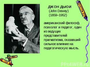 ДЖОН ДЬЮИ (John Dewey) (1859–1952)американский философ, психолог и педагог, один