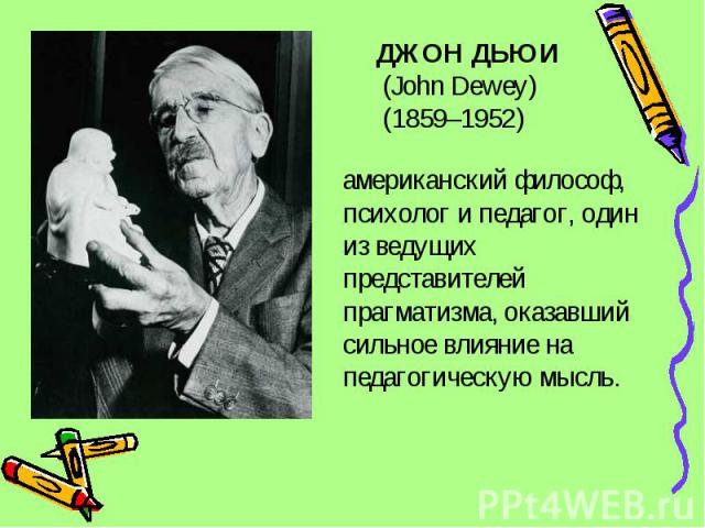 ДЖОН ДЬЮИ (John Dewey) (1859–1952)американский философ, психолог и педагог, один из ведущих представителей прагматизма, оказавший сильное влияние на педагогическую мысль.