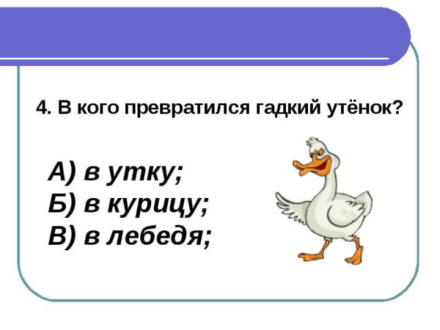 4. В кого превратился гадкий утёнок? А) в утку;Б) в курицу;В) в лебедя;
