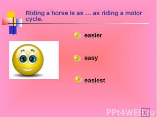 Riding a horse is as … as riding a motor cycle. easiereasyeasiest