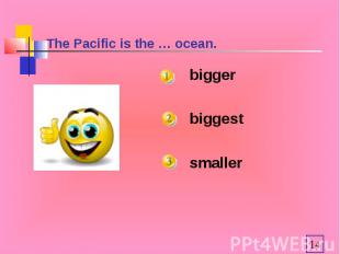 The Pacific is the … ocean. biggerbiggestsmaller