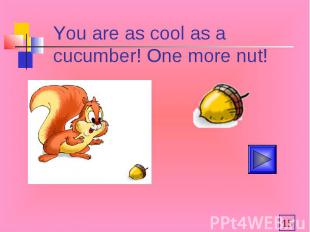 You are as cool as a cucumber! One more nut!