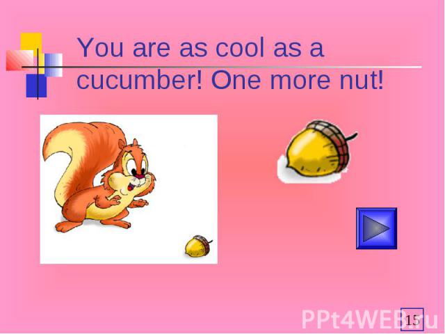 You are as cool as a cucumber! One more nut!