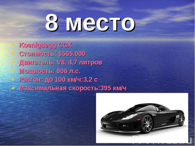 8 место Koenigsegg CCXСтоимость: $565.000Двигатель: V8, 4,7 литровМощность: 806 л.с.Разгон: до 100 км/ч:3,2 сМаксимальная скорость:395 км/ч