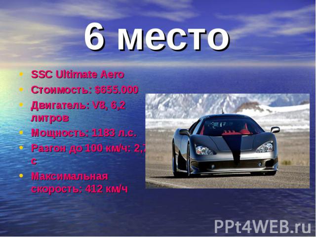 6 место SSC Ultimate AeroСтоимость: $655.000Двигатель: V8, 6,2 литровМощность: 1183 л.с.Разгон до 100 км/ч: 2,7 сМаксимальная скорость: 412 км/ч