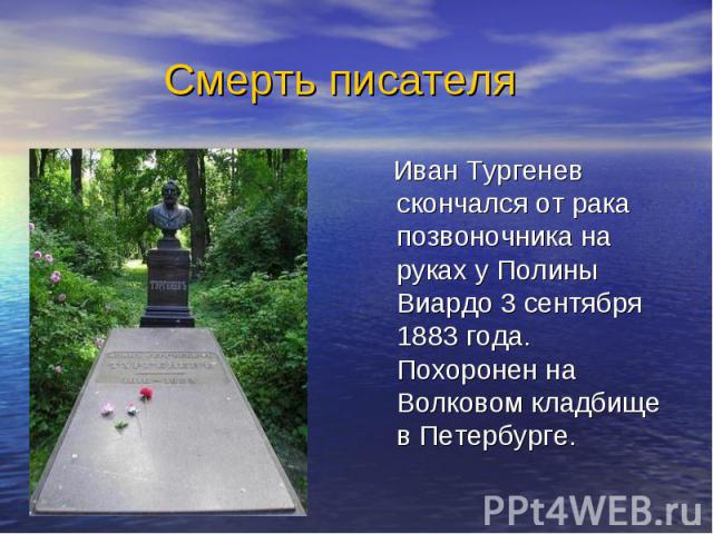 Смерть писателя Иван Тургенев скончался от рака позвоночника на руках у Полины Виардо 3 сентября 1883 года. Похоронен на Волковом кладбище в Петербурге.