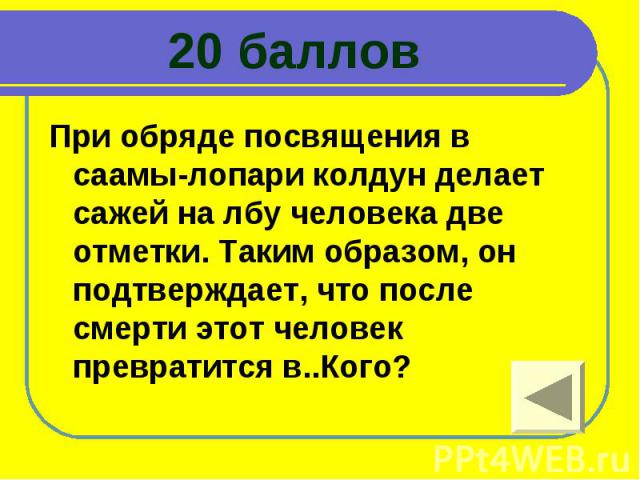 20 баллов При обряде посвящения в саамы-лопари колдун делает сажей на лбу человека две отметки. Таким образом, он подтверждает, что после смерти этот человек превратится в..Кого?