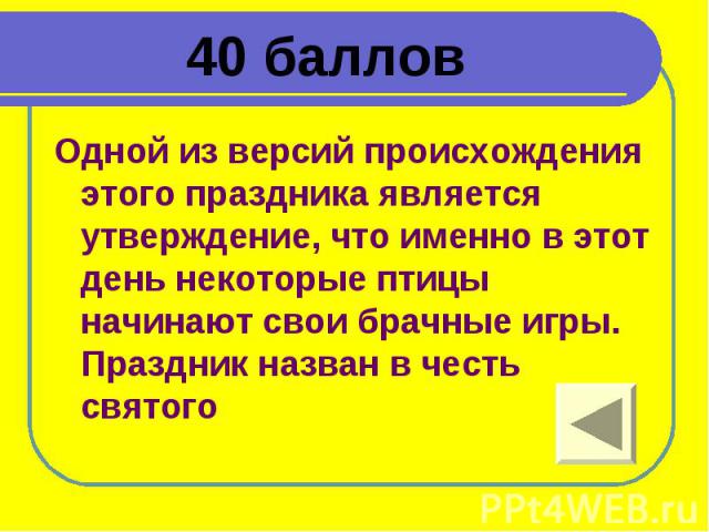 40 баллов Одной из версий происхождения этого праздника является утверждение, что именно в этот день некоторые птицы начинают свои брачные игры. Праздник назван в честь святого