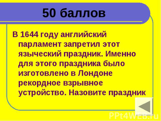 50 баллов В 1644 году английский парламент запретил этот языческий праздник. Именно для этого праздника было изготовлено в Лондоне рекордное взрывное устройство. Назовите праздник