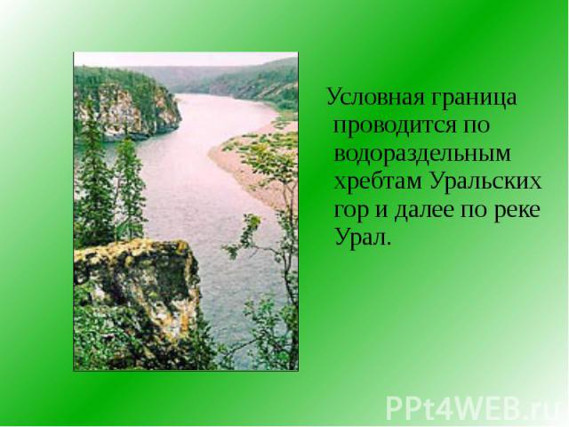 Условная граница проводится по водораздельным хребтам Уральских гор и далее по реке Урал.