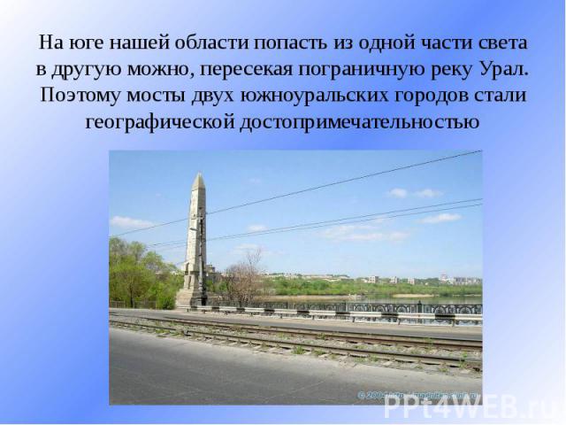 На юге нашей области попасть из одной части света в другую можно, пересекая пограничную реку Урал. Поэтому мосты двух южноуральских городов стали географической достопримечательностью