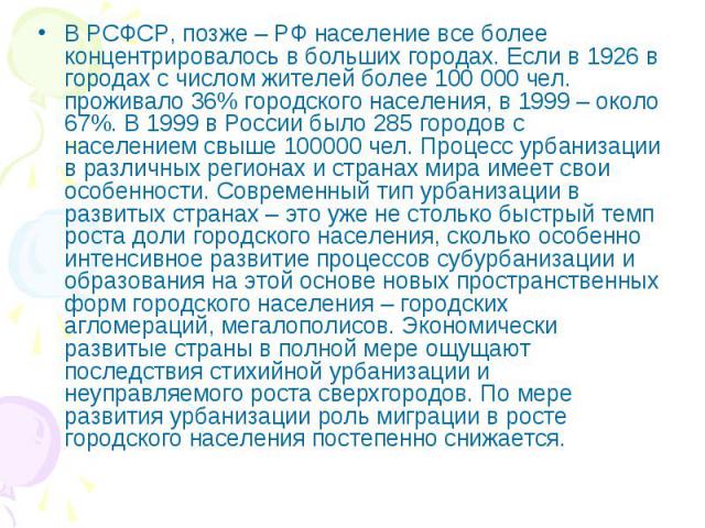 В РСФСР, позже – РФ население все более концентрировалось в больших городах. Если в 1926 в городах с числом жителей более 100 000 чел. проживало 36% городского населения, в 1999 – около 67%. В 1999 в России было 285 городов с населением свыше 100000…