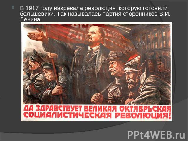 В 1917 году назревала революция, которую готовили большевики. Так называлась партия сторонников В.И. Ленина.