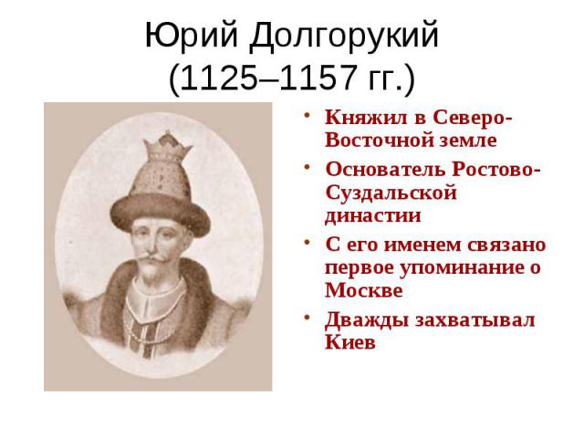 Юрий Долгорукий(1125–1157 гг.) Княжил в Северо-Восточной землеОснователь Ростово-Суздальской династииС его именем связано первое упоминание о МосквеДважды захватывал Киев