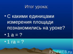 Итог урока: С какими единицами измерения площади познакомились на уроке?1 а = ?