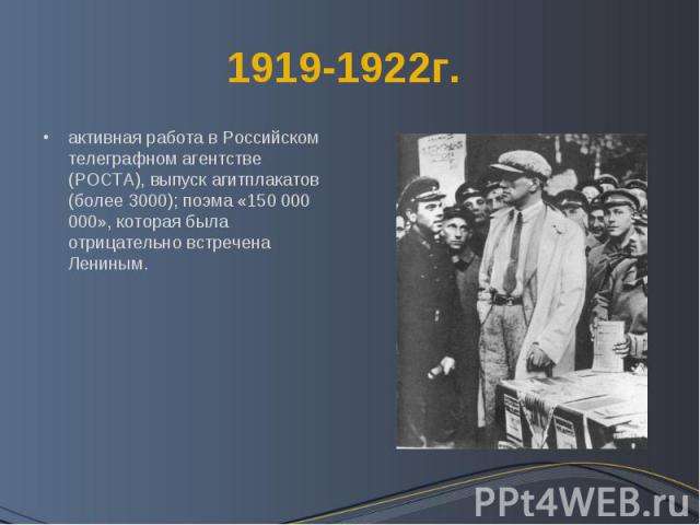 1919-1922г. активная работа в Российском телеграфном агентстве (РОСТА), выпуск агитплакатов (более 3000); поэма «150 000 000», которая была отрицательно встречена Лениным.