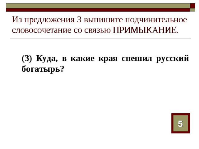 Из предложения 3 выпишите подчинительное словосочетание со связью ПРИМЫКАНИЕ. (3) Куда, в какие края спешил русский богатырь?