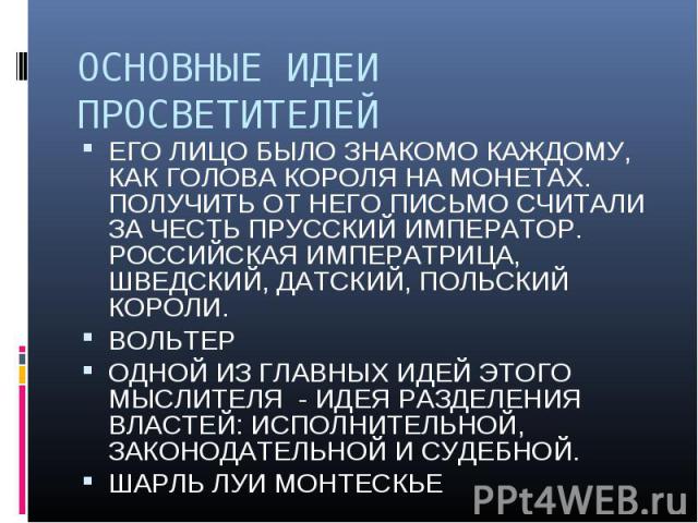 ОСНОВНЫЕ ИДЕИ ПРОСВЕТИТЕЛЕЙ ЕГО ЛИЦО БЫЛО ЗНАКОМО КАЖДОМУ, КАК ГОЛОВА КОРОЛЯ НА МОНЕТАХ. ПОЛУЧИТЬ ОТ НЕГО ПИСЬМО СЧИТАЛИ ЗА ЧЕСТЬ ПРУССКИЙ ИМПЕРАТОР. РОССИЙСКАЯ ИМПЕРАТРИЦА, ШВЕДСКИЙ, ДАТСКИЙ, ПОЛЬСКИЙ КОРОЛИ.ВОЛЬТЕРОДНОЙ ИЗ ГЛАВНЫХ ИДЕЙ ЭТОГО МЫСЛИ…