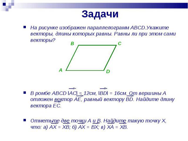 Задачи На рисунке изображен параллелограмм ABCD.Укажите векторы, длины которых равны. Равны ли при этом сами векторы? В ромбе ABCD lACl = 12см, lBDl = 16см. От вершины A отложен вектор AE, равный вектору BD. Найдите длину вектора EC.Отметьте две точ…