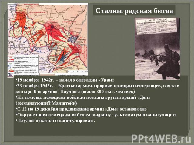 Сталинградская битва19 ноября 1942г. – начало операции «Уран»23 ноября 1942г. – Красная армия. прорвав позиции гитлеровцев, взяла в кольцо 6-ю армию Паулюса (около 300 тыс. человек)На помощь немецким войскам послана группа армий «Дон» ( командующий …