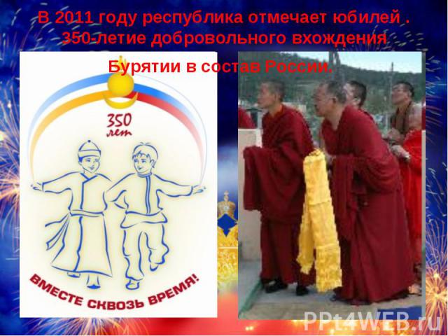 В 2011 году республика отмечает юбилей . 350-летие добровольного вхождения Бурятии в состав России.