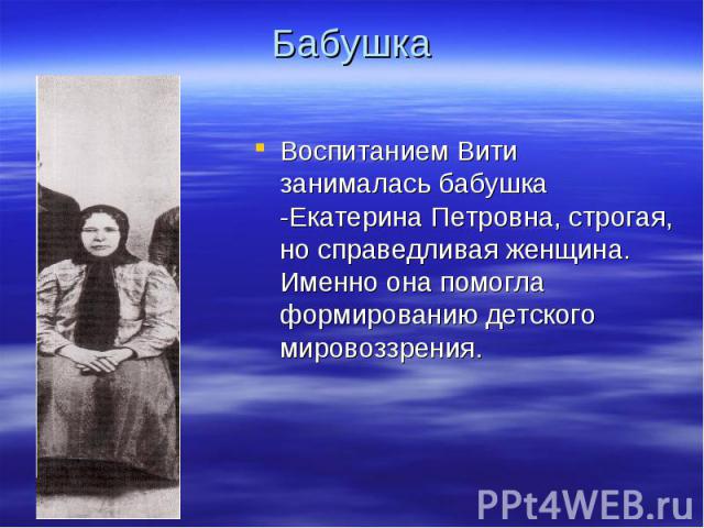 Бабушка Воспитанием Вити занималась бабушка -Екатерина Петровна, строгая, но справедливая женщина. Именно она помогла формированию детского мировоззрения.