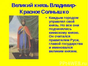Великий князь Владимир-Красное Солнышко Каждым городом управлял свой князь. Но в