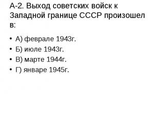 А-2. Выход советских войск к Западной границе СССР произошел в: А) феврале 1943г