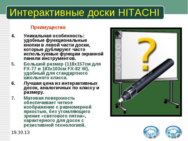 Интерактивные доски HITACHI Уникальная особенность: удобные функциональные кнопки в левой части доски, которые дублируют часто используемые функции экранной панели инструментов. Большой размер (118х157см для FX-77 и 183х103см FX-82 W), удобный для с…