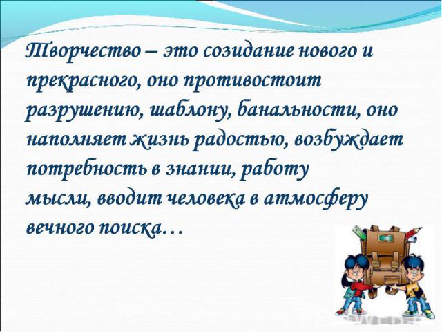 Творчество – это созидание нового и прекрасного, оно противостоит разрушению, шаблону, банальности, оно наполняет жизнь радостью, возбуждает потребность в знании, работу мысли, вводит человека в атмосферу вечного поиска…